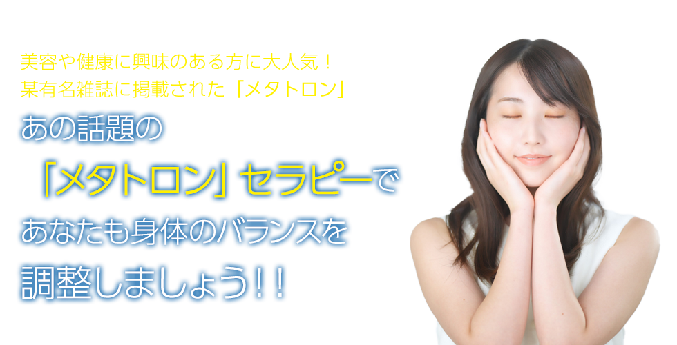 美容や健康に興味のある方に大人気!某有名雑誌に掲載された「メタトロン」あの話題の「メタトロン」セラピーであなたも身体のバランスを調整しましょう!!